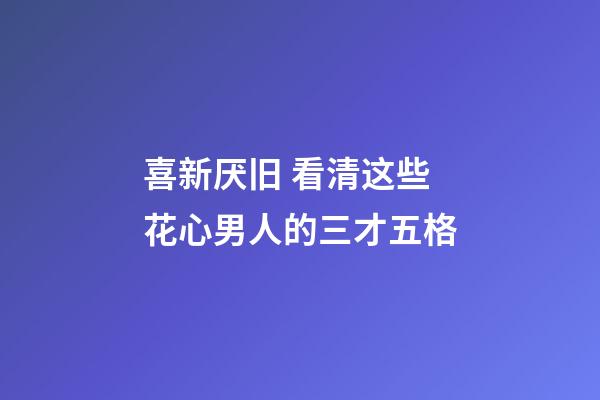 喜新厌旧 看清这些花心男人的三才五格